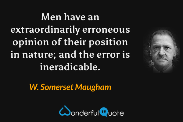 Men have an extraordinarily erroneous opinion of their position in nature; and the error is ineradicable. - W. Somerset Maugham quote.