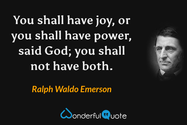 You shall have joy, or you shall have power, said God; you shall not have both. - Ralph Waldo Emerson quote.