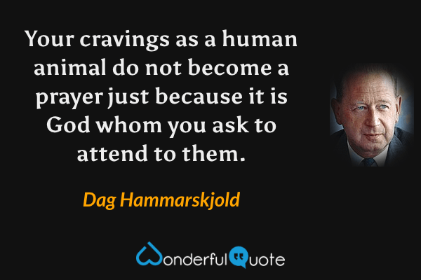 Your cravings as a human animal do not become a prayer just because it is God whom you ask to attend to them. - Dag Hammarskjold quote.