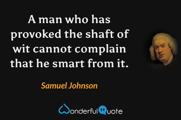 A man who has provoked the shaft of wit cannot complain that he smart from it. - Samuel Johnson quote.