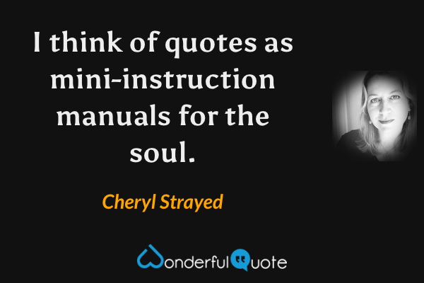 I think of quotes as mini-instruction manuals for the soul. - Cheryl Strayed quote.