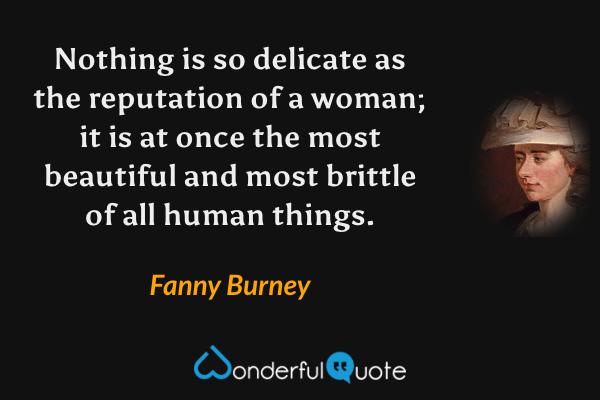 Nothing is so delicate as the reputation of a woman; it is at once the most beautiful and most brittle of all human things. - Fanny Burney quote.