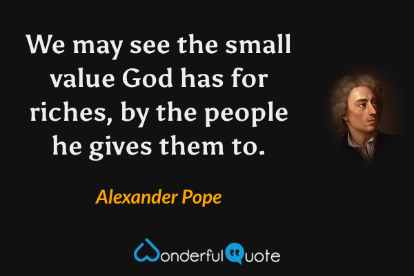 We may see the small value God has for riches, by the people he gives them to. - Alexander Pope quote.