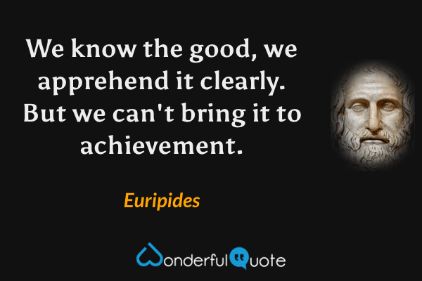 We know the good, we apprehend it clearly. But we can't bring it to achievement. - Euripides quote.