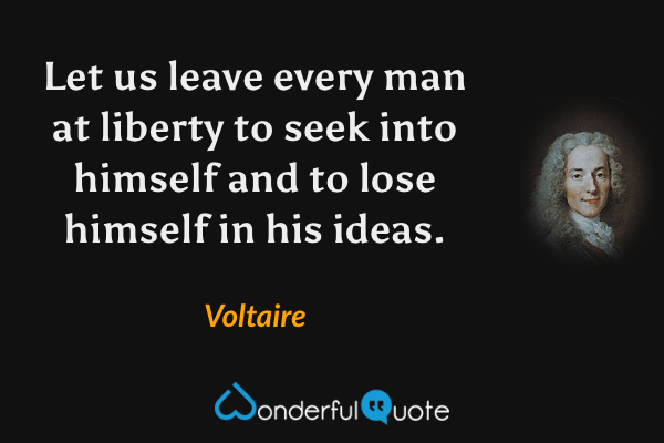 Let us leave every man at liberty to seek into himself and to lose himself in his ideas. - Voltaire quote.