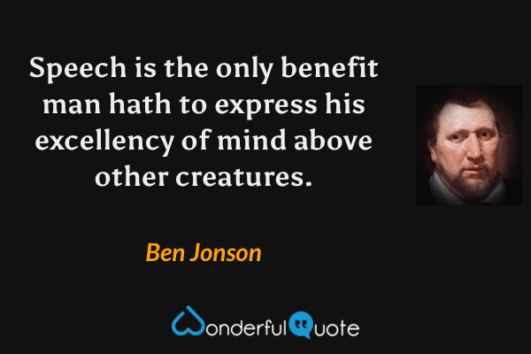 Speech is the only benefit man hath to express his excellency of mind above other creatures. - Ben Jonson quote.