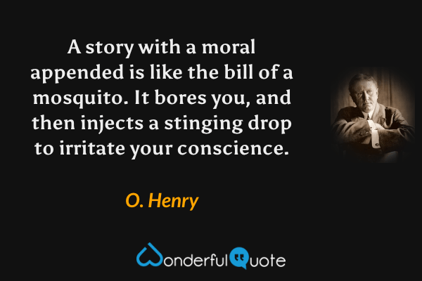 A story with a moral appended is like the bill of a mosquito. It bores you, and then injects a stinging drop to irritate your conscience. - O. Henry quote.