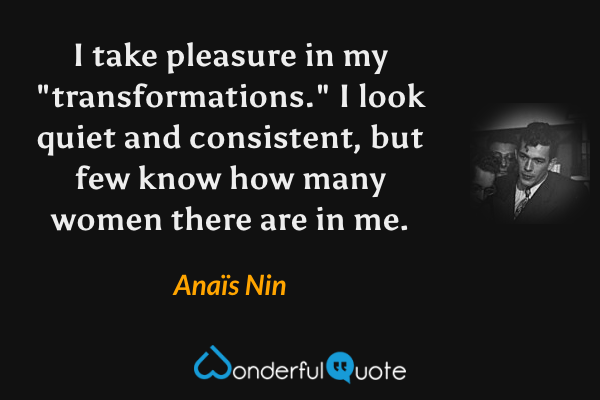 I take pleasure in my "transformations." I look quiet and consistent, but few know how many women there are in me. - Anaïs Nin quote.