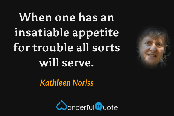 When one has an insatiable appetite for trouble all sorts will serve. - Kathleen Noriss quote.