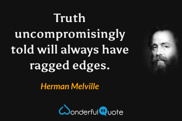 Truth uncompromisingly told will always have ragged edges. - Herman Melville quote.