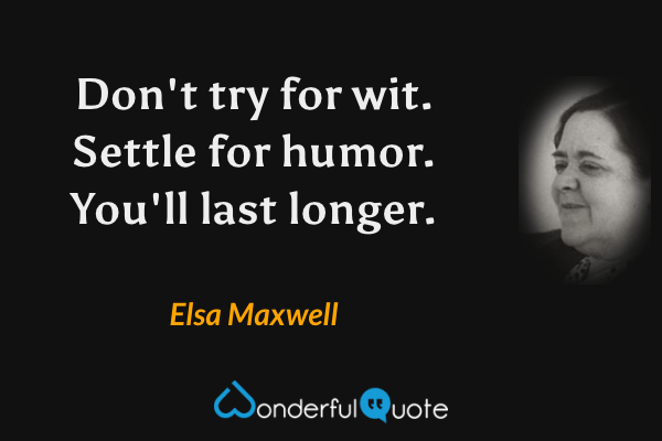 Don't try for wit. Settle for humor. You'll last longer. - Elsa Maxwell quote.