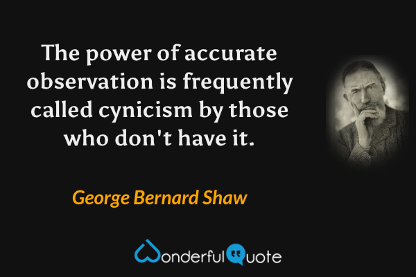 The power of accurate observation is frequently called cynicism by those who don't have it. - George Bernard Shaw quote.