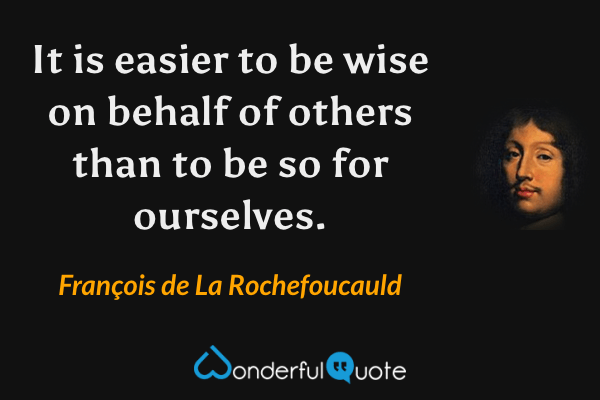 It is easier to be wise on behalf of others than to be so for ourselves. - François de La Rochefoucauld quote.