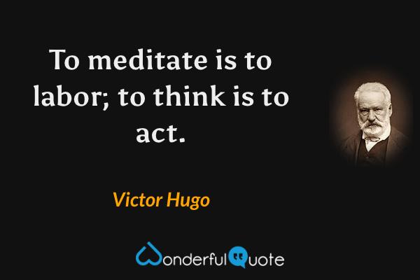 To meditate is to labor; to think is to act. - Victor Hugo quote.