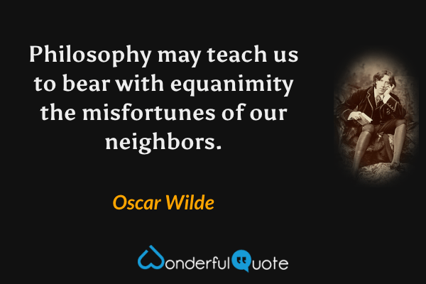 Philosophy may teach us to bear with equanimity the misfortunes of our neighbors. - Oscar Wilde quote.