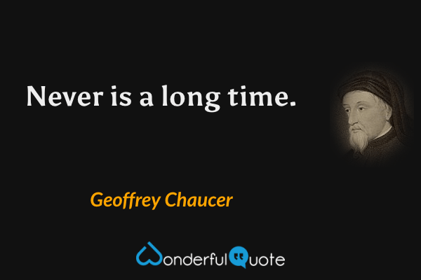 Never is a long time. - Geoffrey Chaucer quote.
