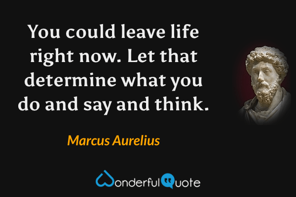You could leave life right now. Let that determine what you do and say and think. - Marcus Aurelius quote.