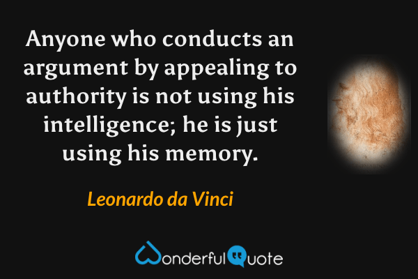 Anyone who conducts an argument by appealing to authority is not using his intelligence; he is just using his memory. - Leonardo da Vinci quote.