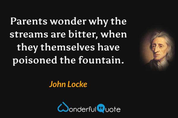 Parents wonder why the streams are bitter, when they themselves have poisoned the fountain. - John Locke quote.