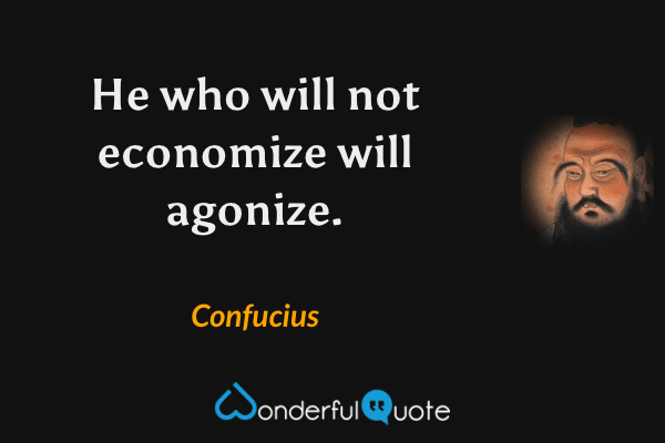He who will not economize will agonize. - Confucius quote.