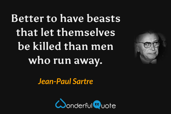 Better to have beasts that let themselves be killed than men who run away. - Jean-Paul Sartre quote.