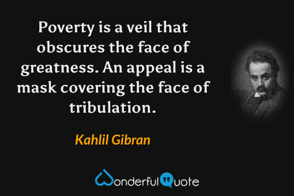 Poverty is a veil that obscures the face of greatness. An appeal is a mask covering the face of tribulation. - Kahlil Gibran quote.