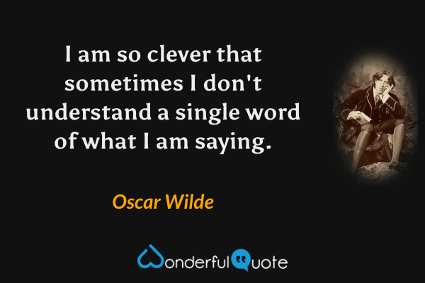 I am so clever that sometimes I don't understand a single word of what I am saying. - Oscar Wilde quote.