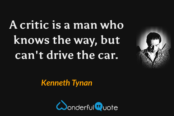 A critic is a man who knows the way, but can't drive the car. - Kenneth Tynan quote.