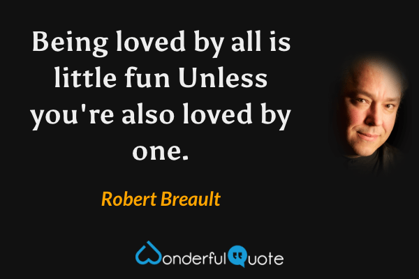 Being loved by all is little fun
Unless you're also loved by one. - Robert Breault quote.