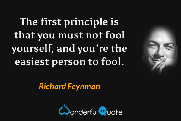 The first principle is that you must not fool yourself, and you're the easiest person to fool. - Richard Feynman quote.