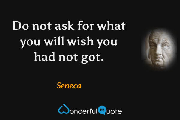 Do not ask for what you will wish you had not got. - Seneca quote.