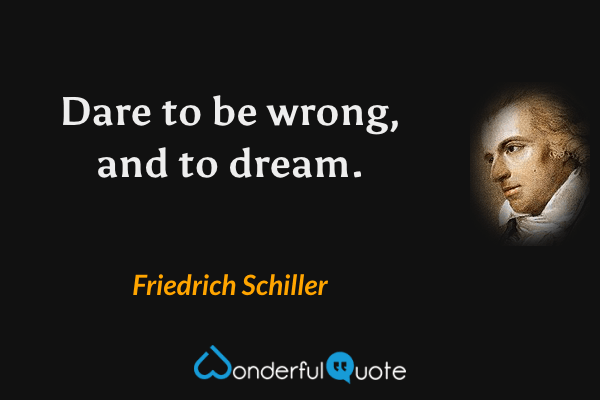Dare to be wrong, and to dream. - Friedrich Schiller quote.