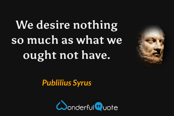 We desire nothing so much as what we ought not have. - Publilius Syrus quote.
