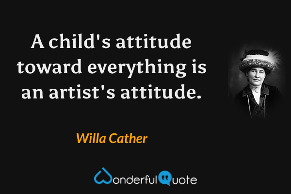 A child's attitude toward everything is an artist's attitude. - Willa Cather quote.