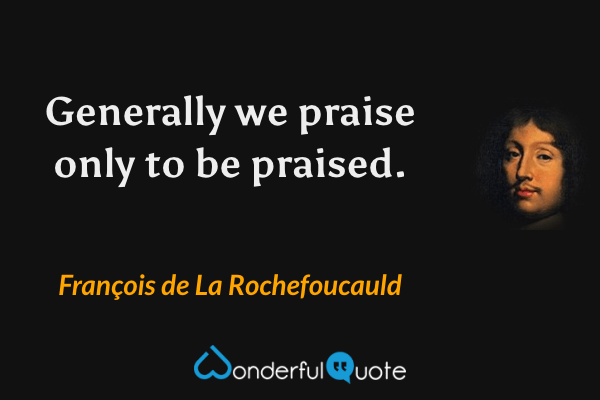 Generally we praise only to be praised. - François de La Rochefoucauld quote.