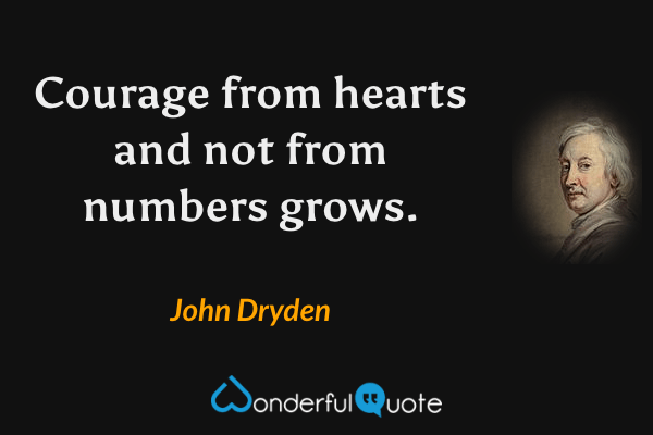 Courage from hearts and not from numbers grows. - John Dryden quote.