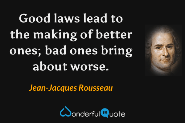 Good laws lead to the making of better ones; bad ones bring about worse. - Jean-Jacques Rousseau quote.