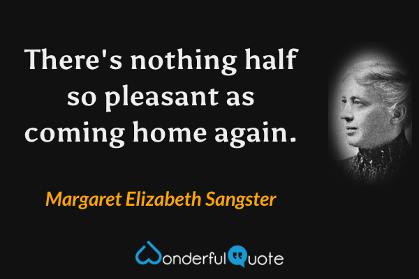 There's nothing half so pleasant as coming home again. - Margaret Elizabeth Sangster quote.