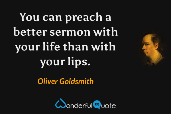 You can preach a better sermon with your life than with your lips. - Oliver Goldsmith quote.