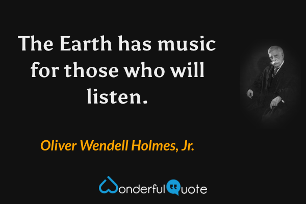 The Earth has music for those who will listen. - Oliver Wendell Holmes, Jr. quote.
