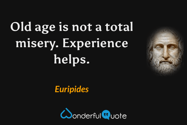 Old age is not a total misery. Experience helps. - Euripides quote.