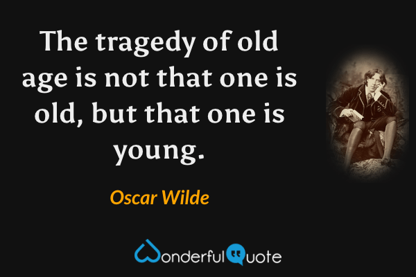 The tragedy of old age is not that one is old, but that one is young. - Oscar Wilde quote.