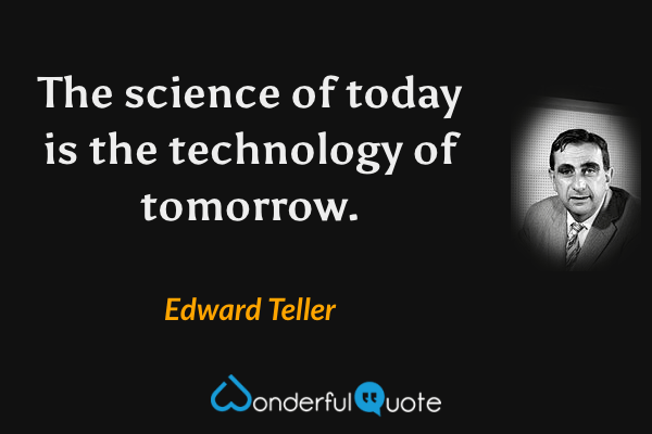 The science of today is the technology of tomorrow. - Edward Teller quote.
