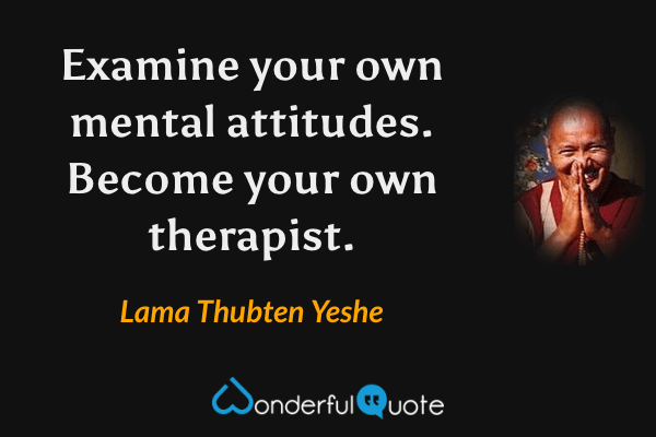 Examine your own mental attitudes. Become your own therapist. - Lama Thubten Yeshe quote.