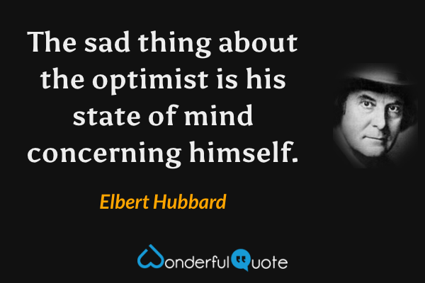 The sad thing about the optimist is his state of mind concerning himself. - Elbert Hubbard quote.