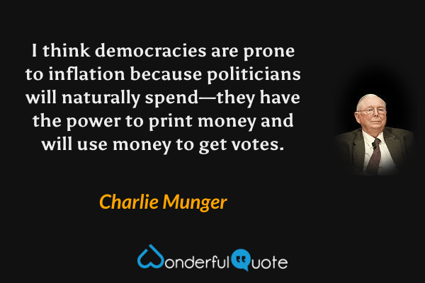 I think democracies are prone to inflation because politicians will naturally spend—they have the power to print money and will use money to get votes. - Charlie Munger quote.