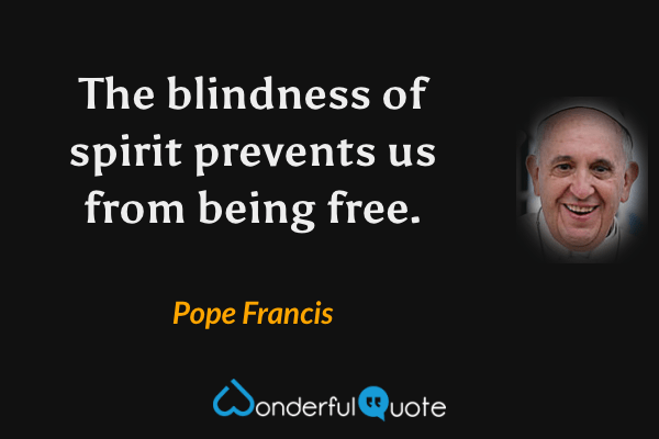 The blindness of spirit prevents us from being free. - Pope Francis quote.