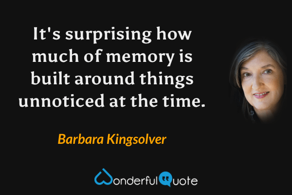 It's surprising how much of memory is built around things unnoticed at the time. - Barbara Kingsolver quote.