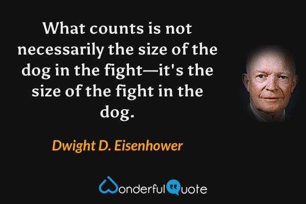 What counts is not necessarily the size of the dog in the fight—it's the size of the fight in the dog. - Dwight D. Eisenhower quote.