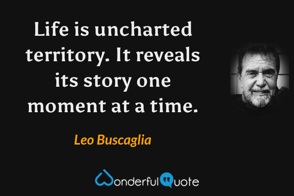 Life is uncharted territory. It reveals its story one moment at a time. - Leo Buscaglia quote.